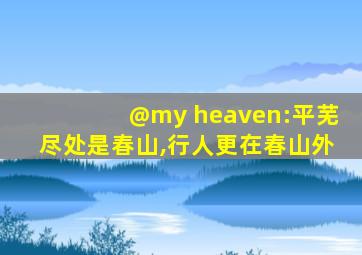 @my heaven:平芜尽处是春山,行人更在春山外